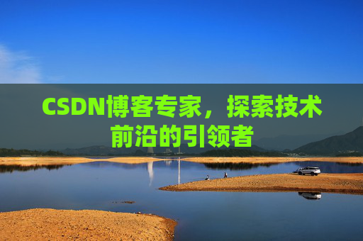 CSDN博客专家，探索技术前沿的引领者